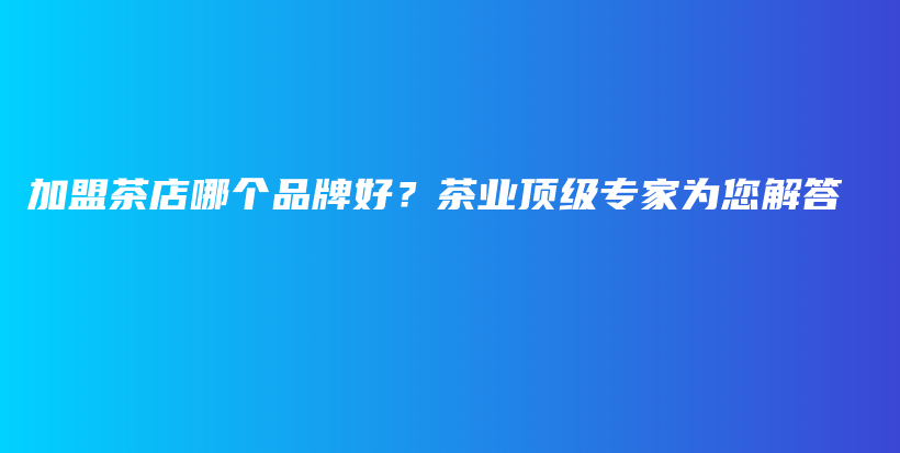 加盟茶店哪个品牌好？茶业顶级专家为您解答插图