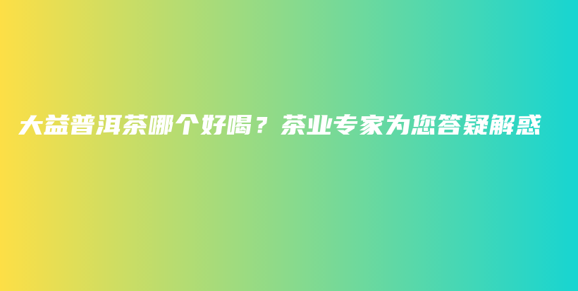 大益普洱茶哪个好喝？茶业专家为您答疑解惑插图