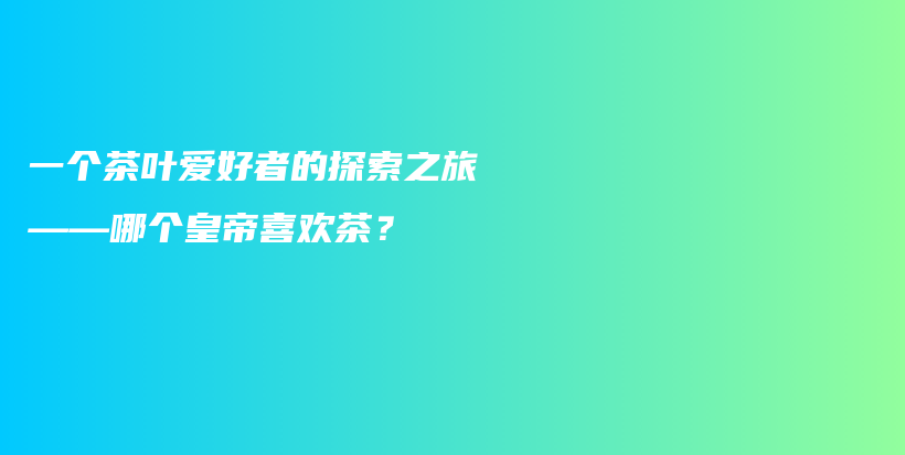 一个茶叶爱好者的探索之旅——哪个皇帝喜欢茶？插图