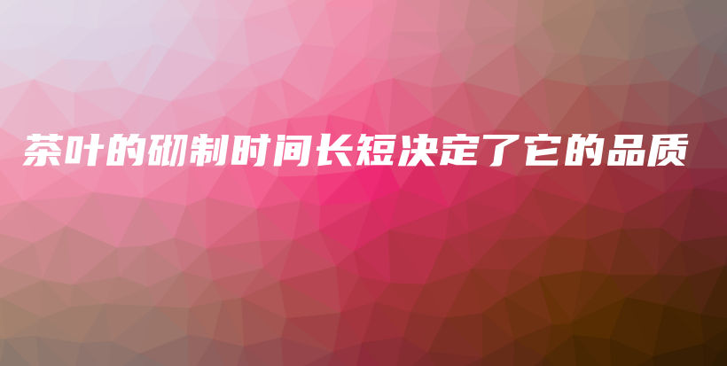 茶叶的砌制时间长短决定了它的品质插图