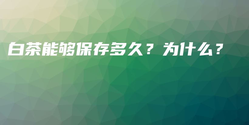 白茶能够保存多久？为什么？插图