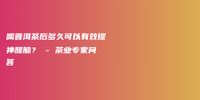 喝晋洱茶后多久可以有效提神醒脑？ – 茶业专家问答插图