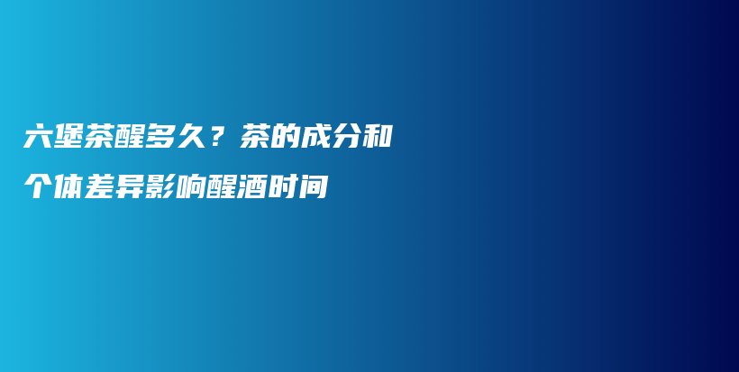 六堡茶醒多久？茶的成分和个体差异影响醒酒时间插图