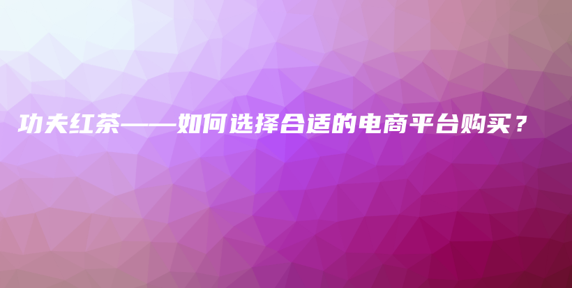 功夫红茶——如何选择合适的电商平台购买？插图