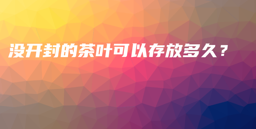 没开封的茶叶可以存放多久？插图