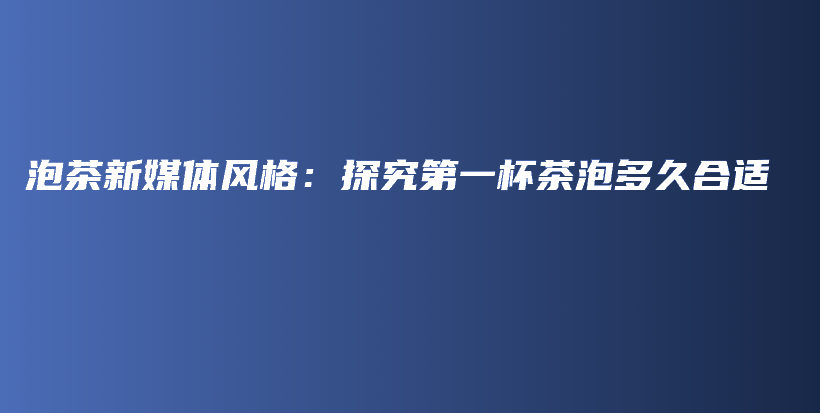 泡茶新媒体风格：探究第一杯茶泡多久合适插图