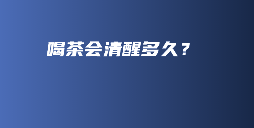 喝茶会清醒多久？插图