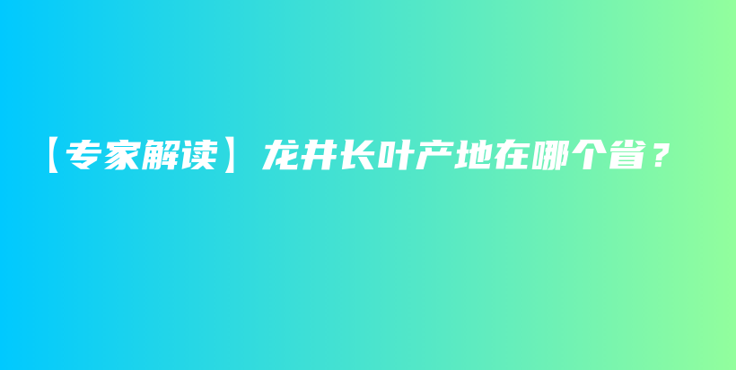 【专家解读】龙井长叶产地在哪个省？插图