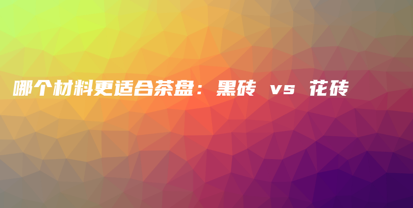 哪个材料更适合茶盘：黑砖 vs 花砖插图