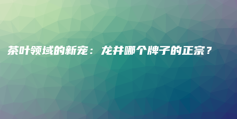 茶叶领域的新宠：龙井哪个牌子的正宗？插图