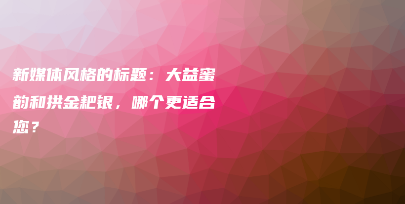 新媒体风格的标题：大益蜜韵和拱金耙银，哪个更适合您？插图