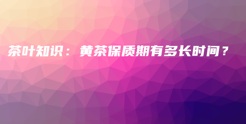 茶叶知识：黄茶保质期有多长时间？插图