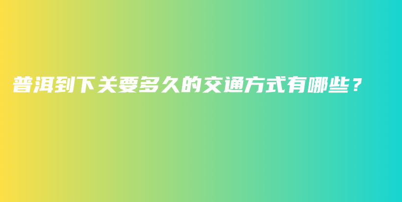 普洱到下关要多久的交通方式有哪些？插图