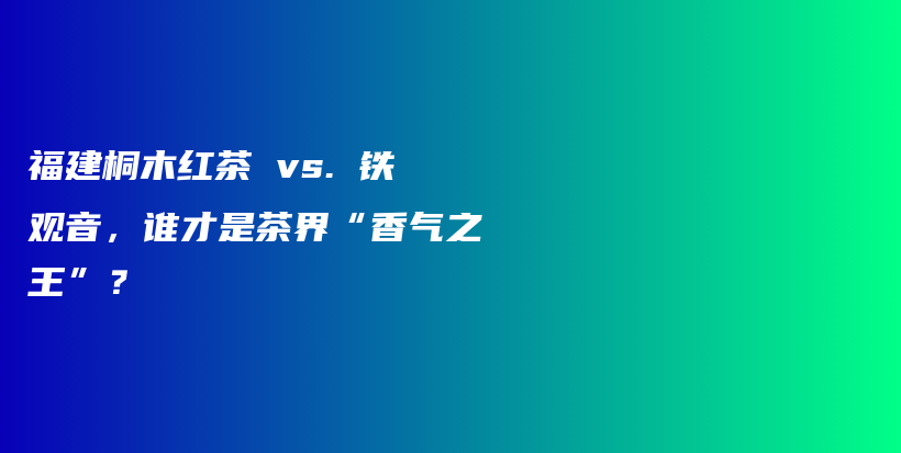 福建桐木红茶 vs. 铁观音，谁才是茶界“香气之王”？插图