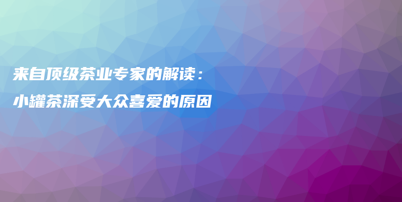 来自顶级茶业专家的解读：小罐茶深受大众喜爱的原因插图