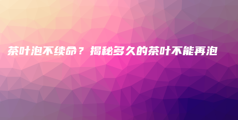 茶叶泡不续命？揭秘多久的茶叶不能再泡插图