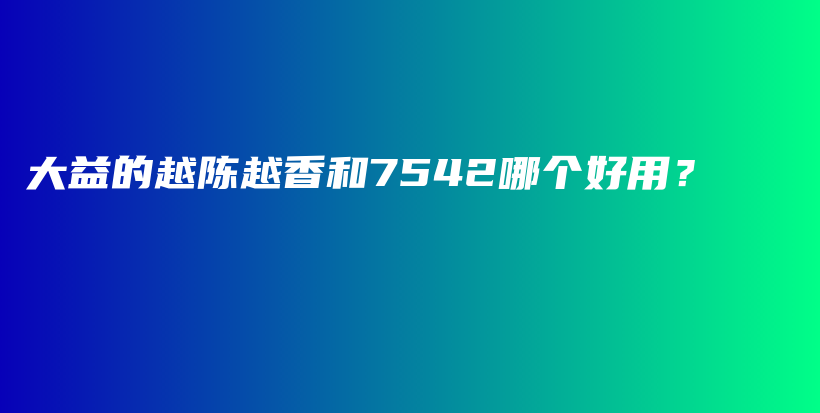 大益的越陈越香和7542哪个好用？插图