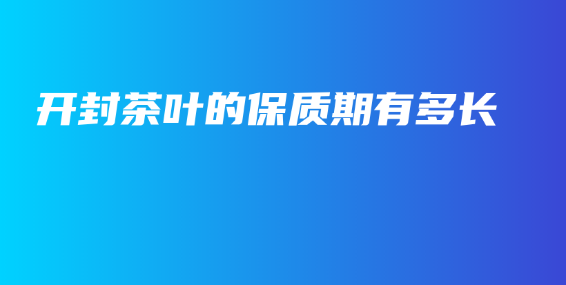 开封茶叶的保质期有多长插图