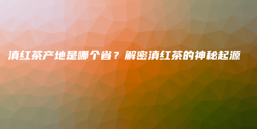 滇红茶产地是哪个省？解密滇红茶的神秘起源插图