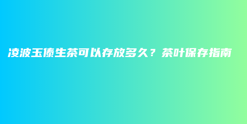 凌波玉傣生茶可以存放多久？茶叶保存指南插图