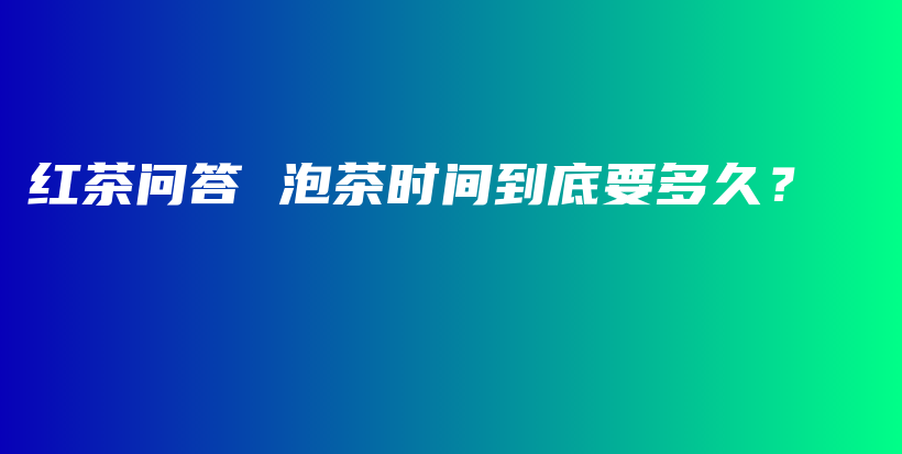 红茶问答 泡茶时间到底要多久？插图