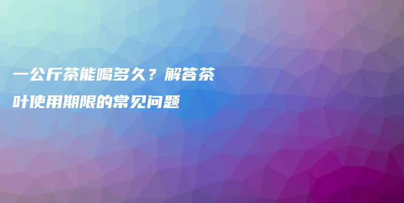 一公斤茶能喝多久？解答茶叶使用期限的常见问题插图