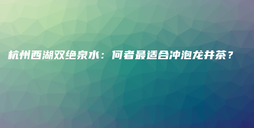 杭州西湖双绝泉水：何者最适合冲泡龙井茶？插图