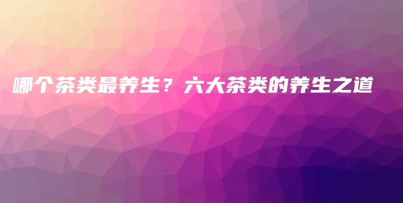 哪个茶类最养生？六大茶类的养生之道插图