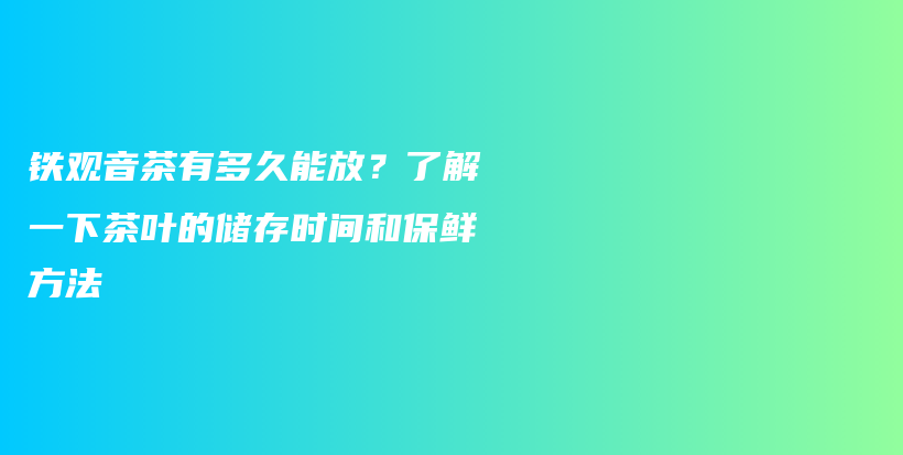 铁观音茶有多久能放？了解一下茶叶的储存时间和保鲜方法插图