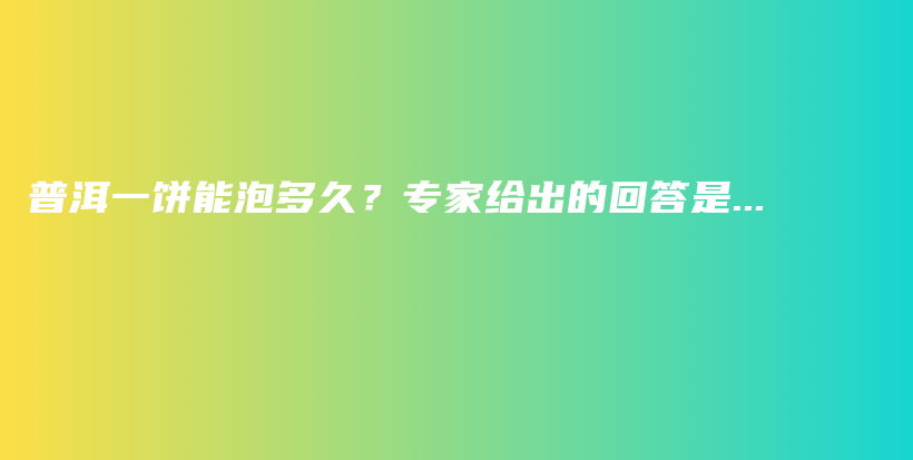 普洱一饼能泡多久？专家给出的回答是…插图