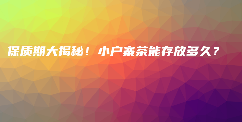 保质期大揭秘！小户寨茶能存放多久？插图