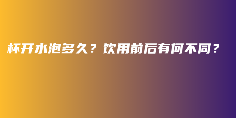 杯开水泡多久？饮用前后有何不同？插图