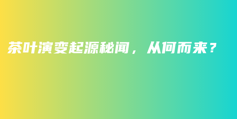 茶叶演变起源秘闻，从何而来？插图