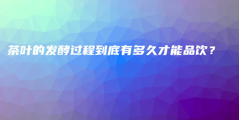 茶叶的发酵过程到底有多久才能品饮？插图