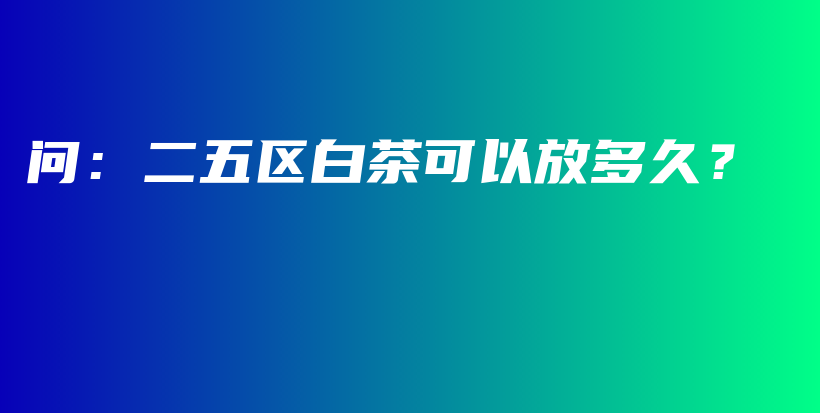 问：二五区白茶可以放多久？插图