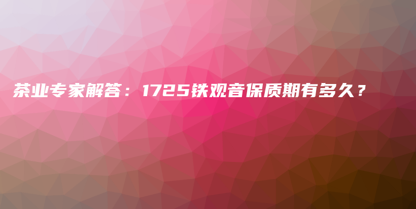 茶业专家解答：1725铁观音保质期有多久？插图