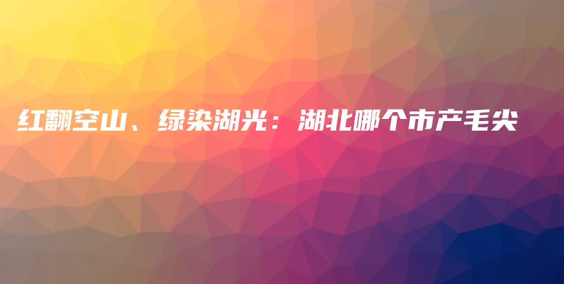 红翻空山、绿染湖光：湖北哪个市产毛尖插图