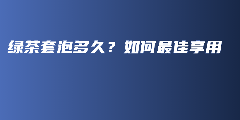 绿茶套泡多久？如何最佳享用插图