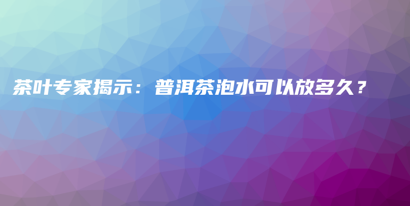 茶叶专家揭示：普洱茶泡水可以放多久？插图