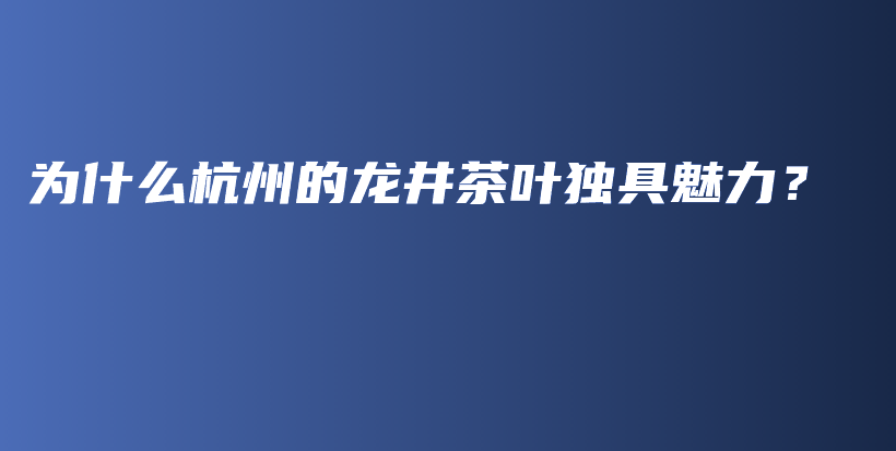 为什么杭州的龙井茶叶独具魅力？插图