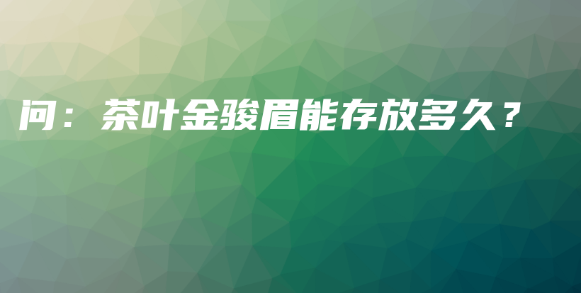 问：茶叶金骏眉能存放多久？插图