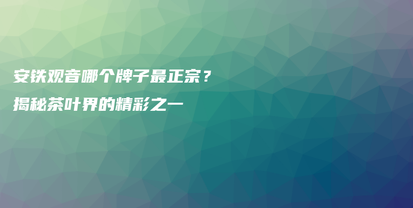 安铁观音哪个牌子最正宗？揭秘茶叶界的精彩之一插图