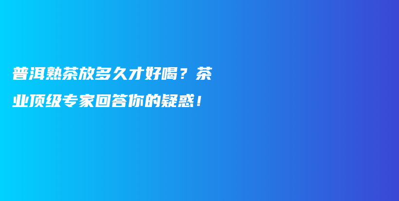 普洱熟茶放多久才好喝？茶业顶级专家回答你的疑惑！插图