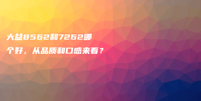 大益8562和7262哪个好，从品质和口感来看？插图