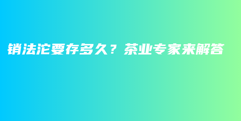 销法沱要存多久？茶业专家来解答插图