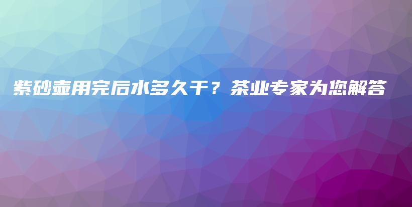 紫砂壶用完后水多久干？茶业专家为您解答插图