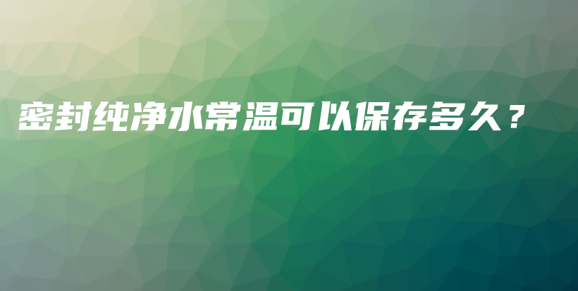 密封纯净水常温可以保存多久？插图