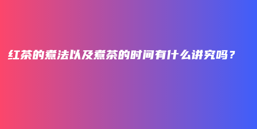 红茶的煮法以及煮茶的时间有什么讲究吗？插图