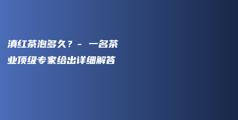 滇红茶泡多久？- 一名茶业顶级专家给出详细解答插图