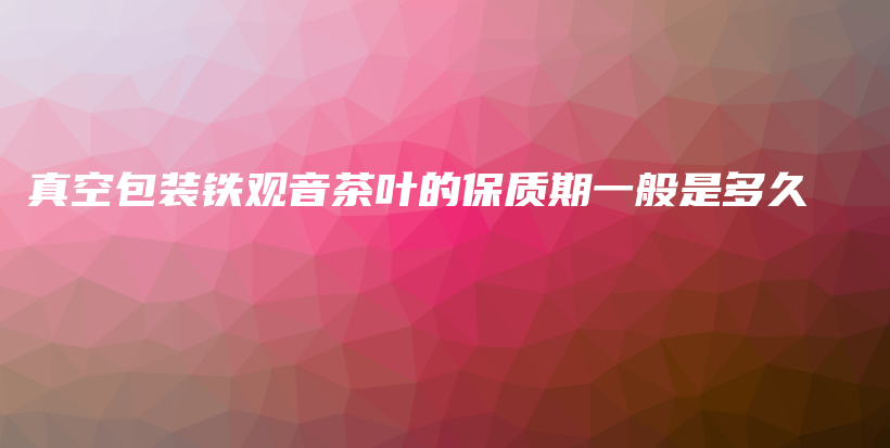 真空包装铁观音茶叶的保质期一般是多久插图